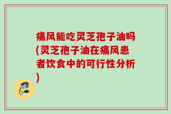 痛风能吃灵芝孢子油吗(灵芝孢子油在痛风患者饮食中的可行性分析) 痛风能吃灵芝孢子油吗(灵芝孢子油在痛风患者饮食中的可行性分析)