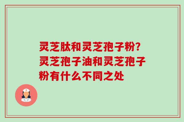 灵芝肽和灵芝孢子粉?灵芝孢子油和灵芝孢子粉有什么不同之处 灵芝肽和灵芝孢子粉?灵芝孢子油和灵芝孢子粉有什么不同之处