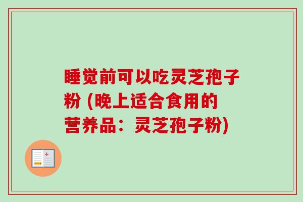 睡觉前可以吃灵芝孢子粉 (晚上适合食用的营养品：灵芝孢子粉)