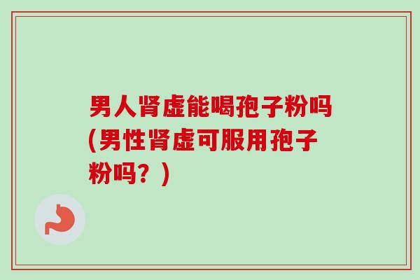 男人虚能喝孢子粉吗(男性虚可服用孢子粉吗?) 男人虚能喝孢子粉吗(男性虚可服用孢子粉吗?)