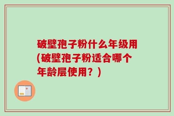 破壁孢子粉什么年级用(破壁孢子粉适合哪个年龄层使用?) 破壁孢子粉什么年级用(破壁孢子粉适合哪个年龄层使用?)