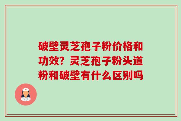 破壁灵芝孢子粉价格和功效?灵芝孢子粉头道粉和破壁有什么区别吗 破壁灵芝孢子粉价格和功效?灵芝孢子粉头道粉和破壁有什么区别吗