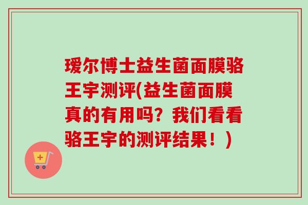 瑷尔博士益生菌面膜骆王宇测评(益生菌面膜真的有用吗?我们看看骆王宇的测评结果!) 瑷尔博士益生菌面膜骆王宇测评(益生菌面膜真的有用吗?我们看看骆王宇的测评结果!)