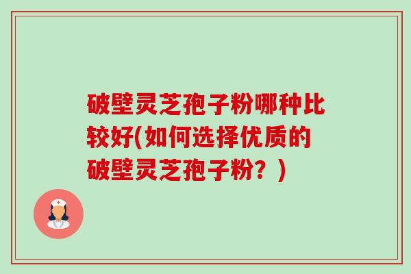 破壁灵芝孢子粉哪种比较好(如何选择优质的破壁灵芝孢子粉?) 破壁灵芝孢子粉哪种比较好(如何选择优质的破壁灵芝孢子粉?)
