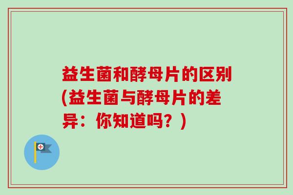 益生菌和酵母片的区别(益生菌与酵母片的差异：你知道吗？)