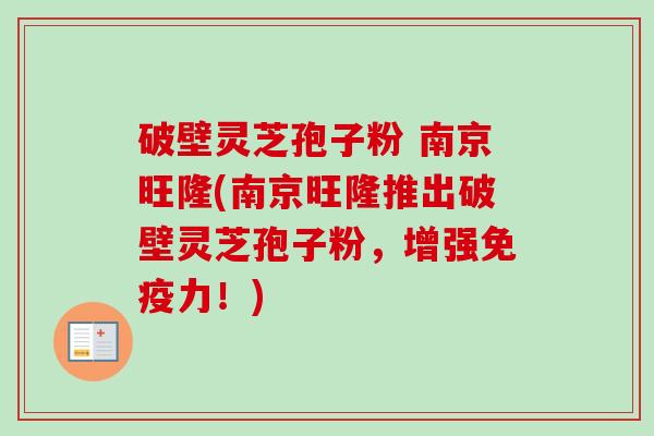 破壁灵芝孢子粉 南京旺隆(南京旺隆推出破壁灵芝孢子粉,增强免疫力!) 破壁灵芝孢子粉 南京旺隆(南京旺隆推出破壁灵芝孢子粉,增强免疫力!)