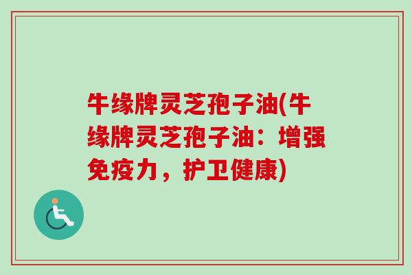 牛缘牌灵芝孢子油(牛缘牌灵芝孢子油：增强免疫力，护卫健康)