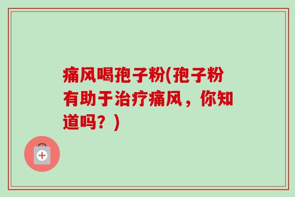痛风喝孢子粉(孢子粉有助于痛风,你知道吗?) 痛风喝孢子粉(孢子粉有助于痛风,你知道吗?)