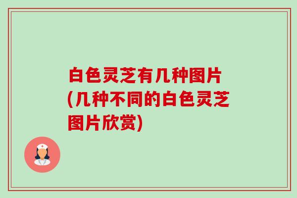 白色灵芝有几种图片 (几种不同的白色灵芝图片欣赏) 白色灵芝有几种图片 (几种不同的白色灵芝图片欣赏)
