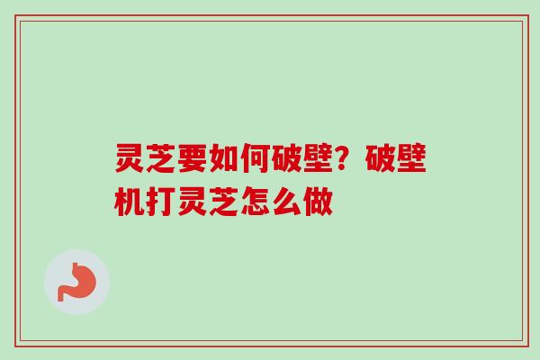 灵芝要如何破壁?破壁机打灵芝怎么做 灵芝要如何破壁?破壁机打灵芝怎么做