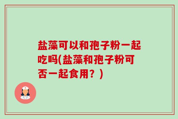 盐藻可以和孢子粉一起吃吗(盐藻和孢子粉可否一起食用?) 盐藻可以和孢子粉一起吃吗(盐藻和孢子粉可否一起食用?)
