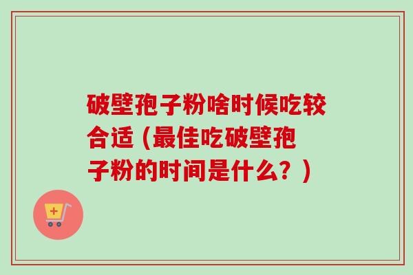 破壁孢子粉啥时候吃较合适 (佳吃破壁孢子粉的时间是什么?) 破壁孢子粉啥时候吃较合适 (佳吃破壁孢子粉的时间是什么?)