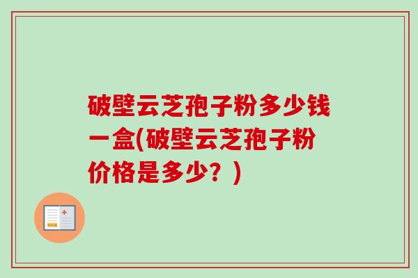 破壁云芝孢子粉多少钱一盒(破壁云芝孢子粉价格是多少？)