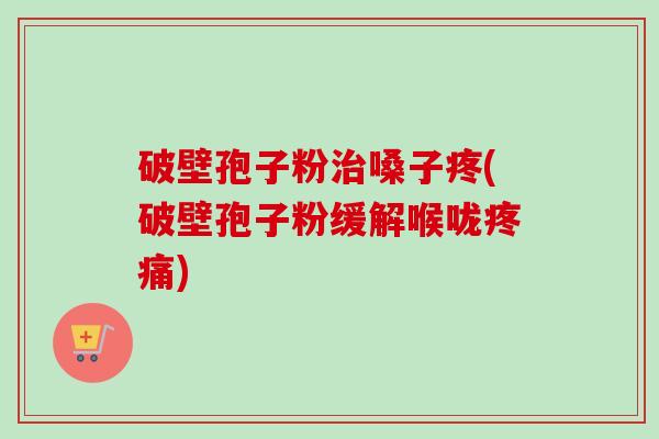 破壁孢子粉嗓子疼(破壁孢子粉缓解喉咙)