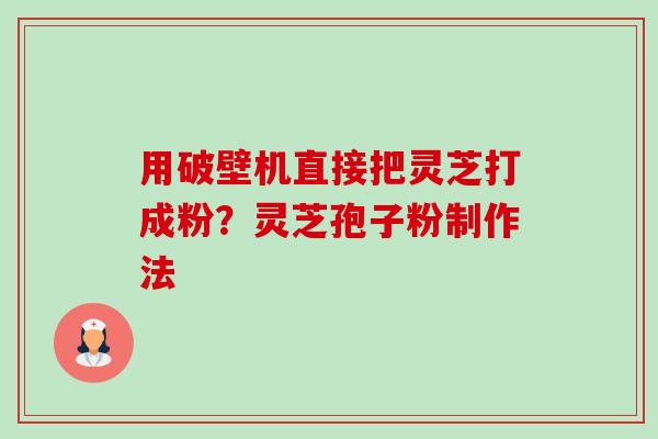 用破壁机直接把灵芝打成粉?灵芝孢子粉制作法 用破壁机直接把灵芝打成粉?灵芝孢子粉制作法
