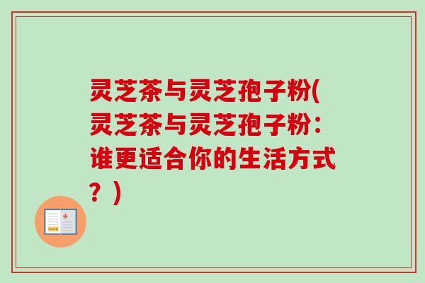 灵芝茶与灵芝孢子粉(灵芝茶与灵芝孢子粉:谁更适合你的生活方式?) 灵芝茶与灵芝孢子粉(灵芝茶与灵芝孢子粉:谁更适合你的生活方式?)