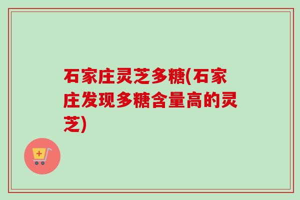 石家庄灵芝多糖(石家庄发现多糖含量高的灵芝) 石家庄灵芝多糖(石家庄发现多糖含量高的灵芝)