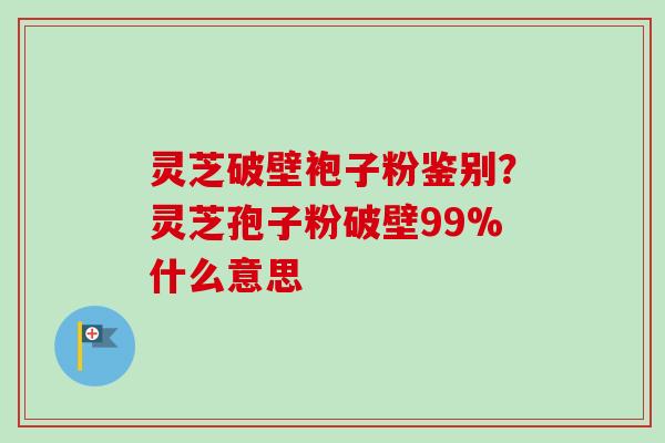 灵芝破壁袍子粉鉴别?灵芝孢子粉破壁99%什么意思 灵芝破壁袍子粉鉴别?灵芝孢子粉破壁99%什么意思