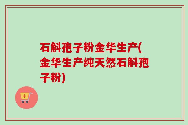 石斛孢子粉金华生产(金华生产纯天然石斛孢子粉) 石斛孢子粉金华生产(金华生产纯天然石斛孢子粉)
