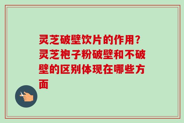 灵芝破壁饮片的作用?灵芝袍子粉破壁和不破壁的区别体现在哪些方面 灵芝破壁饮片的作用?灵芝袍子粉破壁和不破壁的区别体现在哪些方面