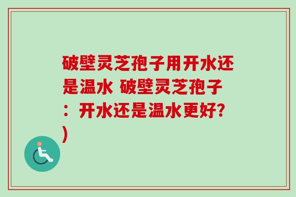 破壁灵芝孢子用开水还是温水 破壁灵芝孢子：开水还是温水更好？)