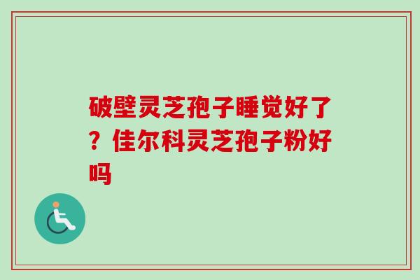 破壁灵芝孢子睡觉好了？佳尔科灵芝孢子粉好吗
