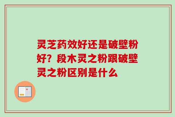 灵芝好还是破壁粉好?段木灵之粉跟破壁灵之粉区别是什么 灵芝好还是破壁粉好?段木灵之粉跟破壁灵之粉区别是什么