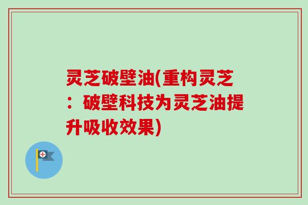 灵芝破壁油(重构灵芝:破壁科技为灵芝油提升吸收效果) 灵芝破壁油(重构灵芝:破壁科技为灵芝油提升吸收效果)