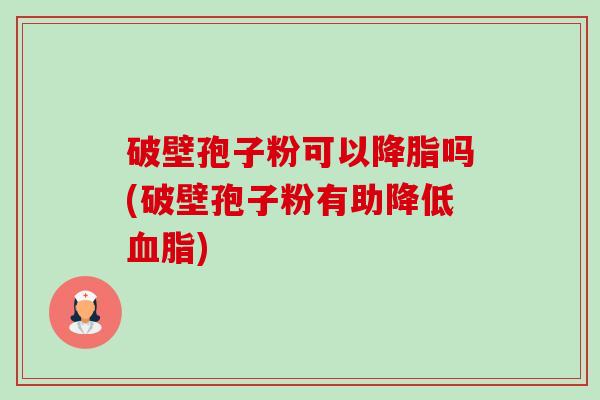 破壁孢子粉可以吗(破壁孢子粉有助降低) 破壁孢子粉可以吗(破壁孢子粉有助降低)