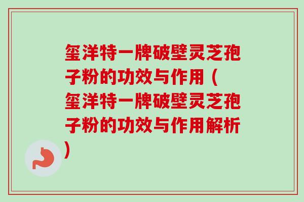 玺洋特一牌破壁灵芝孢子粉的功效与作用 (玺洋特一牌破壁灵芝孢子粉的功效与作用解析) 玺洋特一牌破壁灵芝孢子粉的功效与作用 (玺洋特一牌破壁灵芝孢子粉的功效与作用解析)