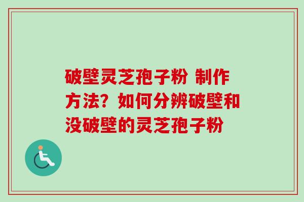 破壁灵芝孢子粉 制作方法?如何分辨破壁和没破壁的灵芝孢子粉 破壁灵芝孢子粉 制作方法?如何分辨破壁和没破壁的灵芝孢子粉