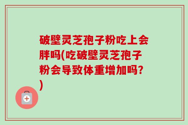 破壁灵芝孢子粉吃上会胖吗(吃破壁灵芝孢子粉会导致体重增加吗?) 破壁灵芝孢子粉吃上会胖吗(吃破壁灵芝孢子粉会导致体重增加吗?)
