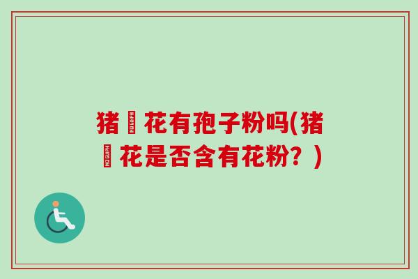猪岺花有孢子粉吗(猪岺花是否含有花粉？)