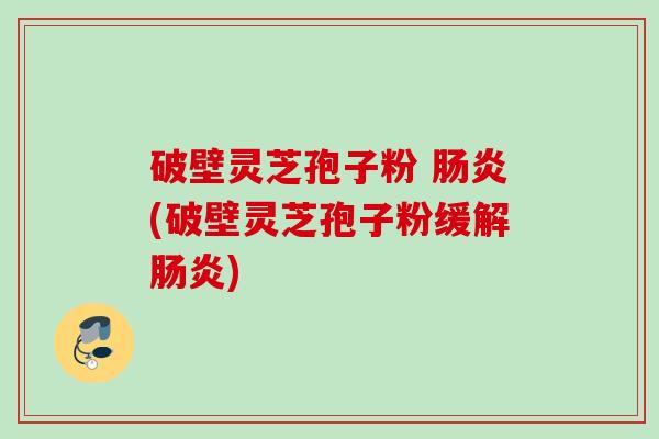 破壁灵芝孢子粉 (破壁灵芝孢子粉缓解) 破壁灵芝孢子粉 (破壁灵芝孢子粉缓解)