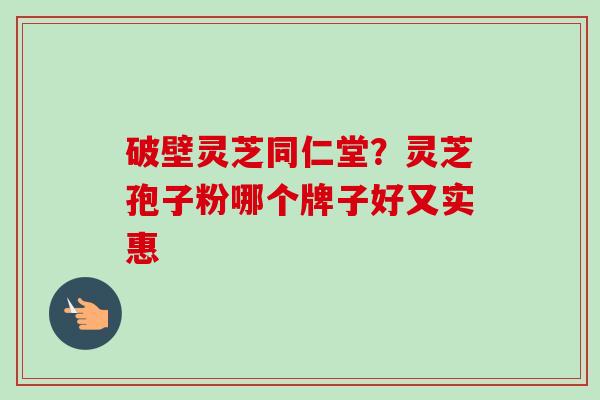 破壁灵芝同仁堂?灵芝孢子粉哪个牌子好又实惠 破壁灵芝同仁堂?灵芝孢子粉哪个牌子好又实惠