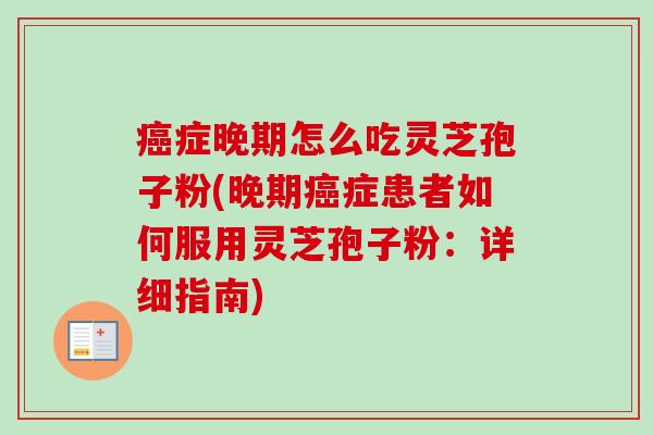 症晚期怎么吃灵芝孢子粉(晚期症患者如何服用灵芝孢子粉：详细指南)