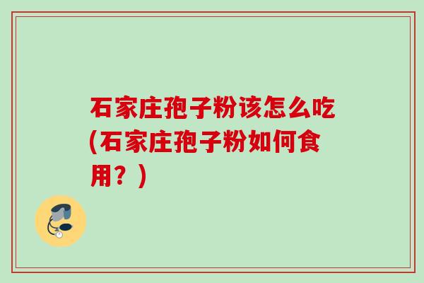 石家庄孢子粉该怎么吃(石家庄孢子粉如何食用?) 石家庄孢子粉该怎么吃(石家庄孢子粉如何食用?)
