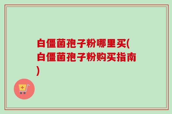 白僵菌孢子粉哪里买(白僵菌孢子粉购买指南) 白僵菌孢子粉哪里买(白僵菌孢子粉购买指南)