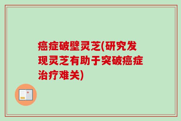 症破壁灵芝(研究发现灵芝有助于突破症难关)