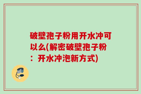 破壁孢子粉用开水冲可以么(解密破壁孢子粉:开水冲泡新方式) 破壁孢子粉用开水冲可以么(解密破壁孢子粉:开水冲泡新方式)