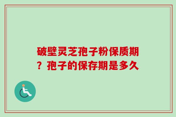 破壁灵芝孢子粉保质期?孢子的保存期是多久 破壁灵芝孢子粉保质期?孢子的保存期是多久