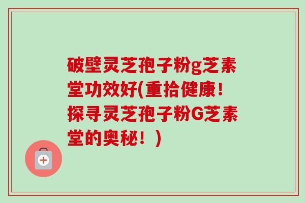 破壁灵芝孢子粉g芝素堂功效好(重拾健康!探寻灵芝孢子粉G芝素堂的奥秘!) 破壁灵芝孢子粉g芝素堂功效好(重拾健康!探寻灵芝孢子粉G芝素堂的奥秘!)