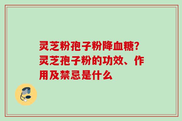 灵芝粉孢子粉降?灵芝孢子粉的功效、作用及禁忌是什么 灵芝粉孢子粉降?灵芝孢子粉的功效、作用及禁忌是什么
