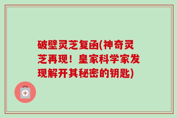 破壁灵芝复函(神奇灵芝再现!皇家科学家发现解开其秘密的钥匙) 破壁灵芝复函(神奇灵芝再现!皇家科学家发现解开其秘密的钥匙)