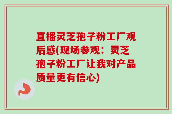 直播灵芝孢子粉工厂观后感(现场参观:灵芝孢子粉工厂让我对产品质量更有信心) 直播灵芝孢子粉工厂观后感(现场参观:灵芝孢子粉工厂让我对产品质量更有信心)