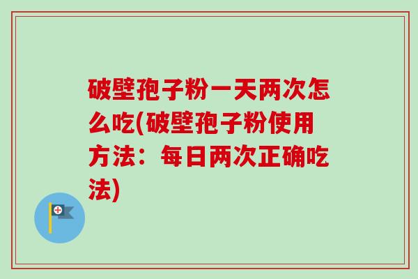 破壁孢子粉一天两次怎么吃(破壁孢子粉使用方法:每日两次正确吃法) 破壁孢子粉一天两次怎么吃(破壁孢子粉使用方法:每日两次正确吃法)