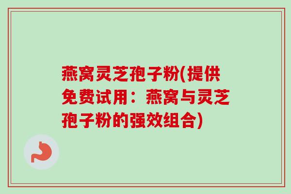 燕窝灵芝孢子粉(提供免费试用:燕窝与灵芝孢子粉的强效组合) 燕窝灵芝孢子粉(提供免费试用:燕窝与灵芝孢子粉的强效组合)
