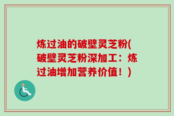 炼过油的破壁灵芝粉(破壁灵芝粉深加工:炼过油增加营养价值!) 炼过油的破壁灵芝粉(破壁灵芝粉深加工:炼过油增加营养价值!)