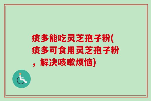 痰多能吃灵芝孢子粉(痰多可食用灵芝孢子粉,解决烦恼) 痰多能吃灵芝孢子粉(痰多可食用灵芝孢子粉,解决烦恼)