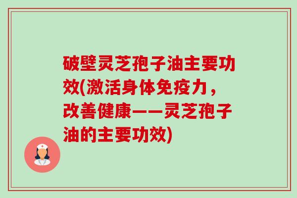 破壁灵芝孢子油主要功效(激活身体免疫力,改善健康——灵芝孢子油的主要功效) 破壁灵芝孢子油主要功效(激活身体免疫力,改善健康——灵芝孢子油的主要功效)